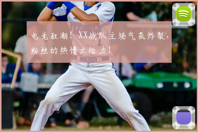 电竞狂潮！XX战队主场气氛炸裂，粉丝的热情太给力！