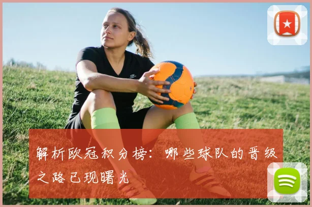 解析欧冠积分榜：哪些球队的晋级之路已现曙光