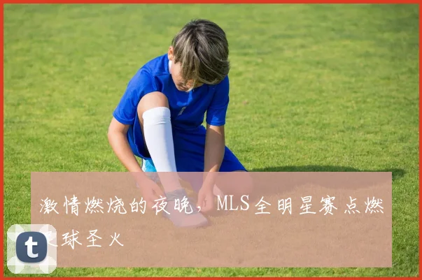 激情燃烧的夜晚,MLS全明星赛点燃足球圣火