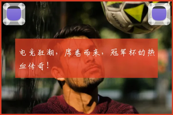 电竞狂潮，席卷而来，冠军杯的热血传奇！