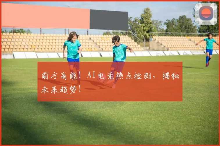 前方高能！AI电竞热点检测，揭秘未来趋势！