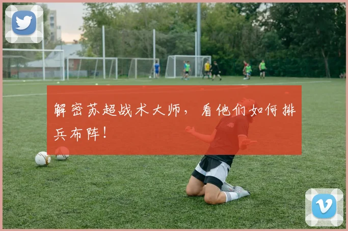 解密苏超战术大师,看他们如何排兵布阵!