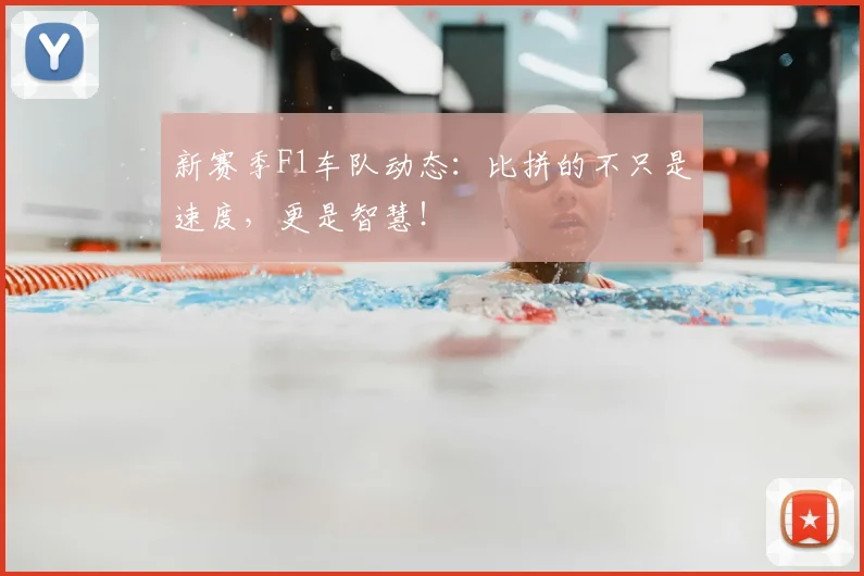 新赛季F1车队动态:比拼的不只是速度,更是智慧!