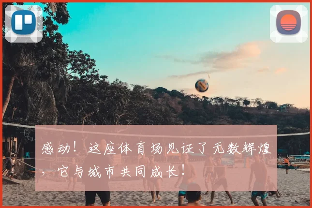 感动!这座体育场见证了无数辉煌,它与城市共同成长!