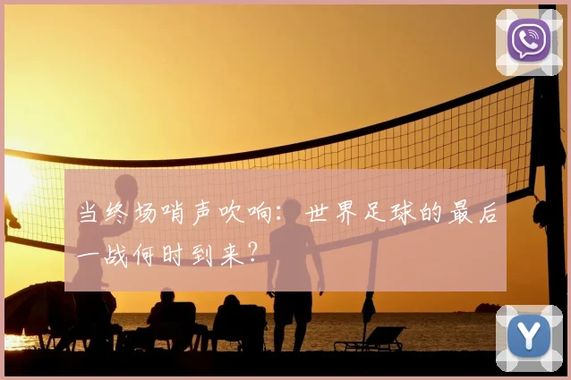 当终场哨声吹响：世界足球的最后一战何时到来？