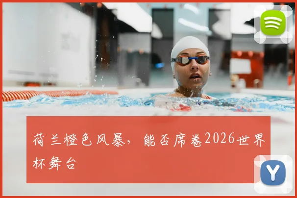 荷兰橙色风暴,能否席卷2026世界杯舞台