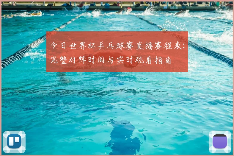 今日世界杯乒乓球赛直播赛程表:完整对阵时间与实时观看指南