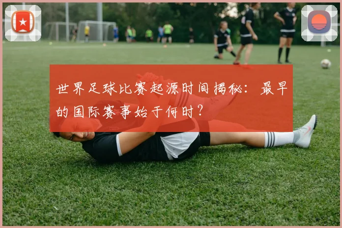 世界足球比赛起源时间揭秘:最早的国际赛事始于何时?