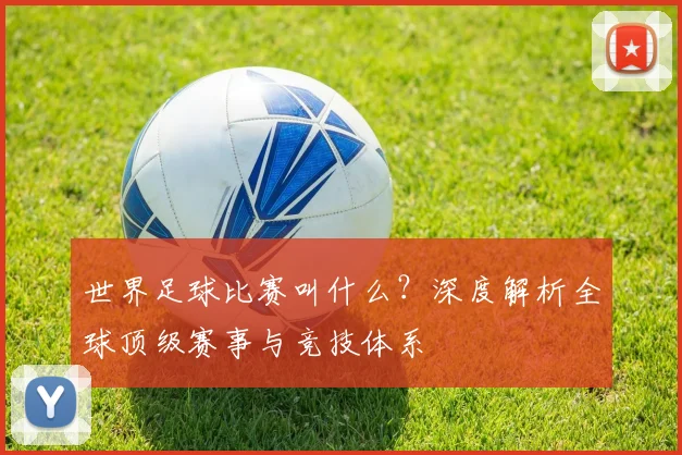 世界足球比赛叫什么?深度解析全球顶级赛事与竞技体系