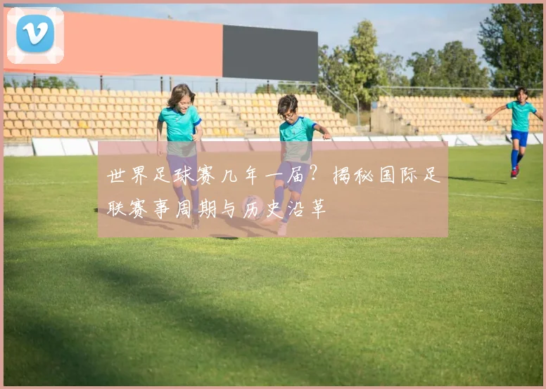 世界足球赛几年一届?揭秘国际足联赛事周期与历史沿革