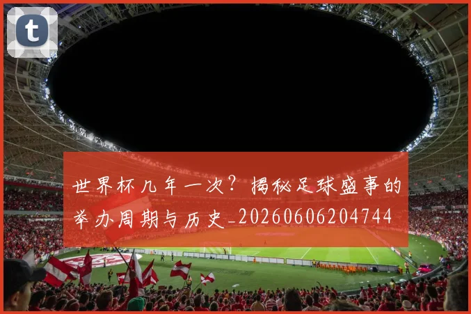 世界杯几年一次?揭秘足球盛事的举办周期与历史_20260606204744