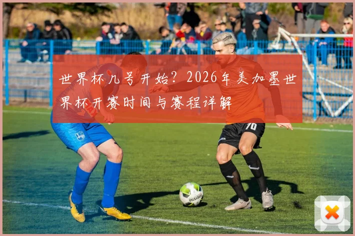 世界杯几号开始?2026年美加墨世界杯开赛时间与赛程详解