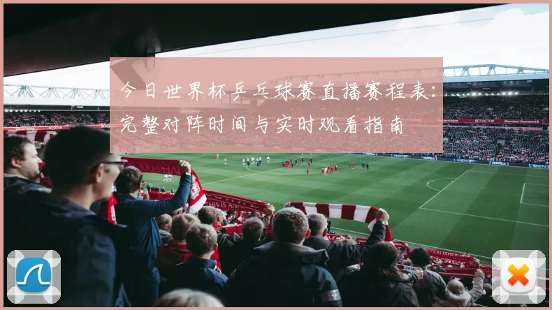 今日世界杯乒乓球赛直播赛程表：完整对阵时间与实时观看指南