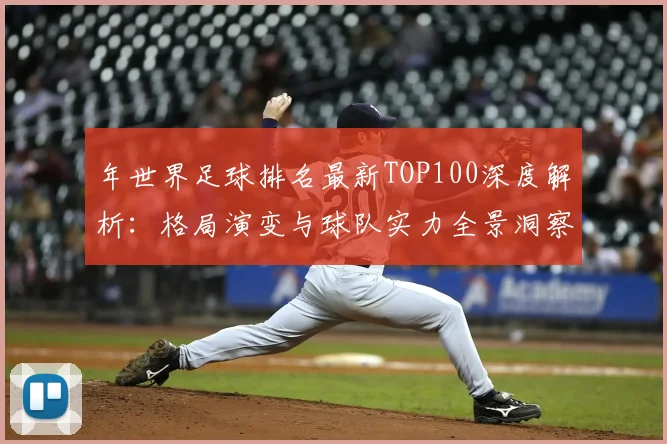 年世界足球排名最新TOP100深度解析:格局演变与球队实力全景洞察