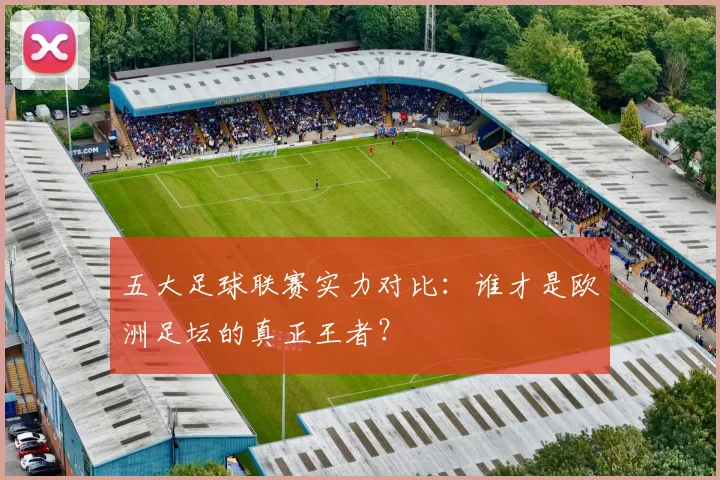 五大足球联赛实力对比：谁才是欧洲足坛的真正王者？
