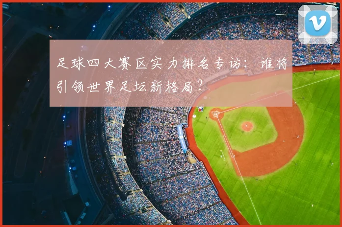 足球四大赛区实力排名专访:谁将引领世界足坛新格局?