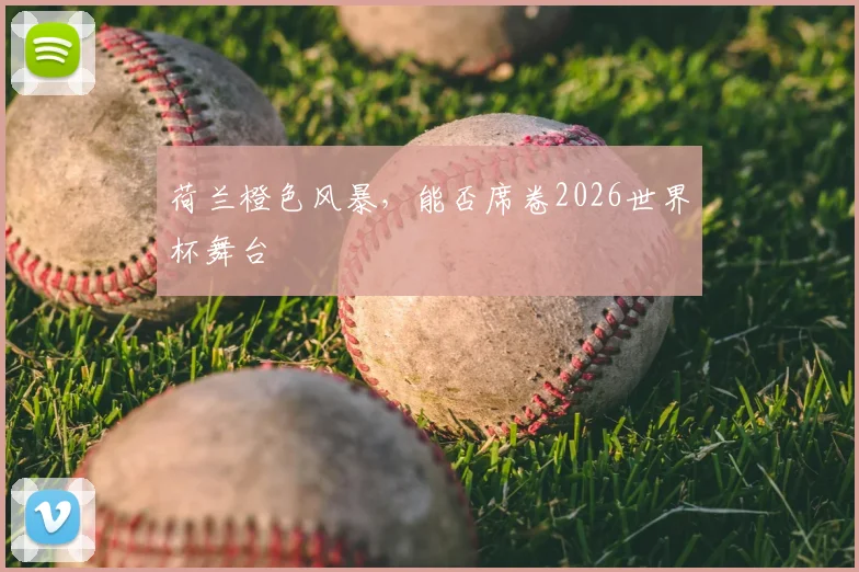 荷兰橙色风暴,能否席卷2026世界杯舞台