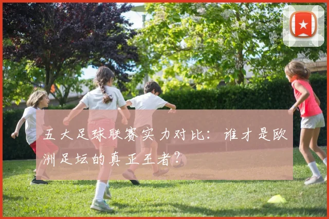 五大足球联赛实力对比：谁才是欧洲足坛的真正王者？