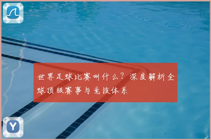 世界足球比赛叫什么？深度解析全球顶级赛事与竞技体系