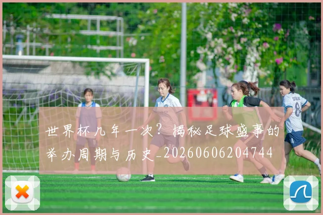 世界杯几年一次?揭秘足球盛事的举办周期与历史_20260606204744