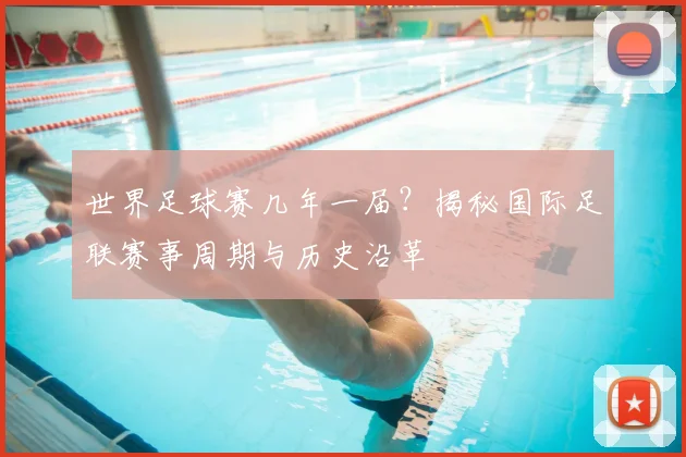 世界足球赛几年一届?揭秘国际足联赛事周期与历史沿革