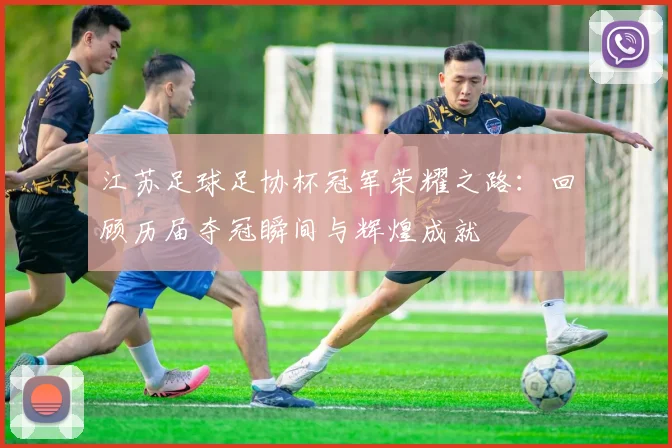 江苏足球足协杯冠军荣耀之路：回顾历届夺冠瞬间与辉煌成就