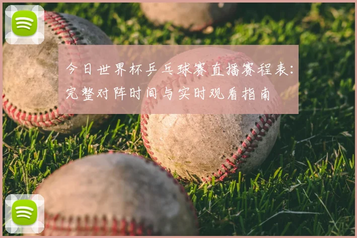 今日世界杯乒乓球赛直播赛程表:完整对阵时间与实时观看指南