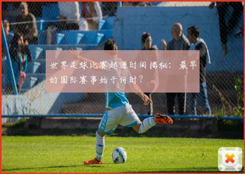 世界足球比赛起源时间揭秘：最早的国际赛事始于何时？